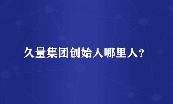 久量集团创始人哪里人？