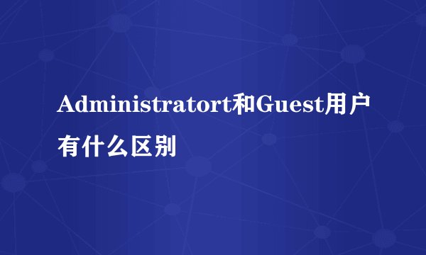 Administratort和Guest用户有什么区别