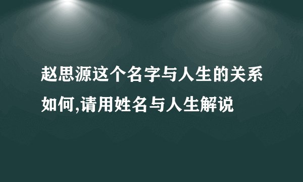 赵思源这个名字与人生的关系如何,请用姓名与人生解说