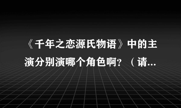 《千年之恋源氏物语》中的主演分别演哪个角色啊？（请用简体中文回答）