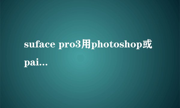 suface pro3用photoshop或painter时支持压感吗？