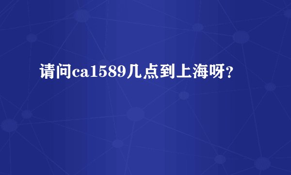 请问ca1589几点到上海呀？