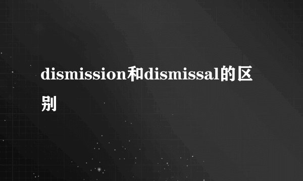 dismission和dismissal的区别