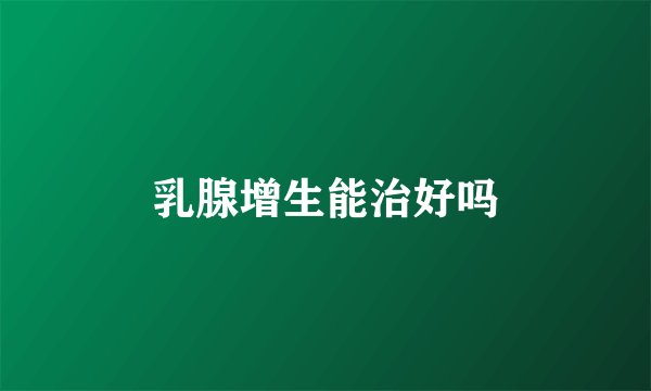 乳腺增生能治好吗