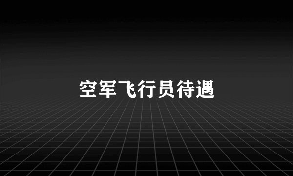 空军飞行员待遇