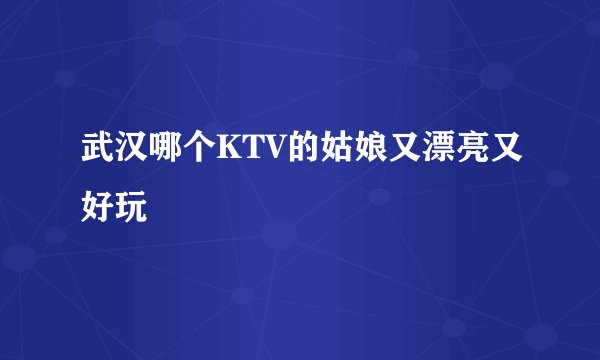 武汉哪个KTV的姑娘又漂亮又好玩