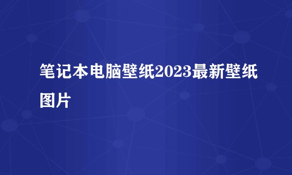 笔记本电脑壁纸2023最新壁纸图片