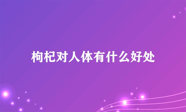 枸杞对人体有什么好处