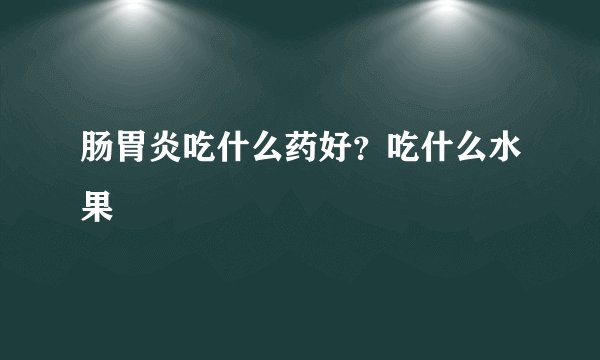 肠胃炎吃什么药好？吃什么水果