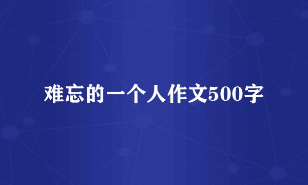 难忘的一个人作文500字
