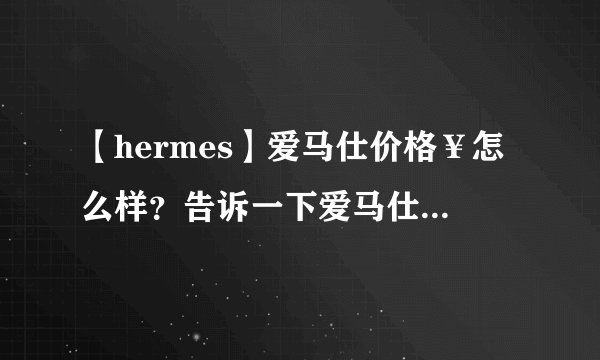 【hermes】爱马仕价格￥怎么样？告诉一下爱马仕所有产品大概价格/?