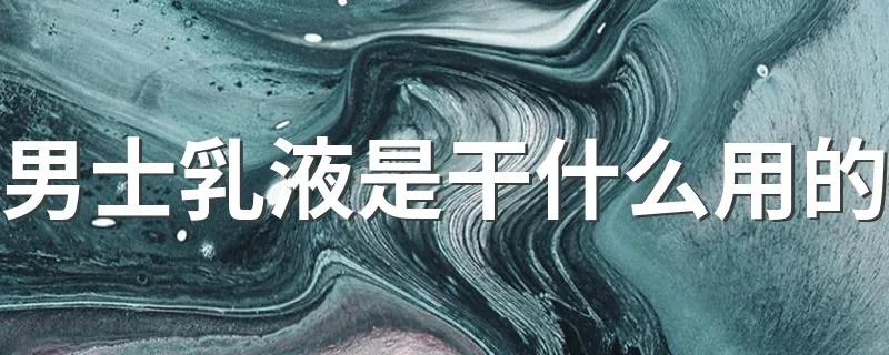 男士乳液是干什么用的 男士乳液的用法及作用