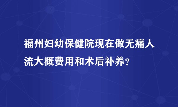 福州妇幼保健院现在做无痛人流大概费用和术后补养？