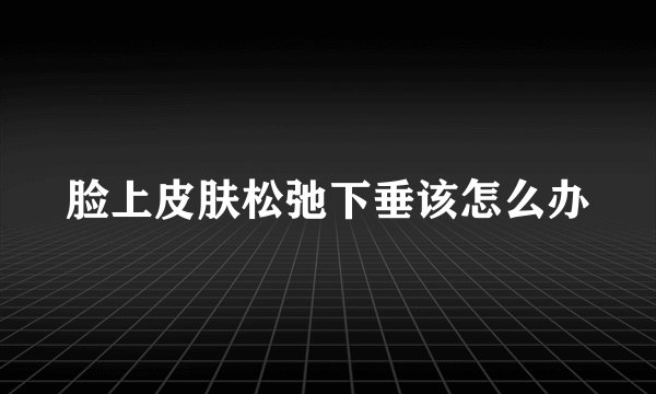 脸上皮肤松弛下垂该怎么办
