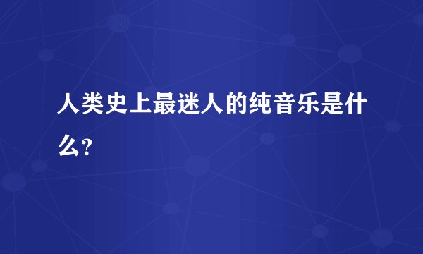 人类史上最迷人的纯音乐是什么？