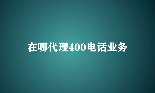 在哪代理400电话业务