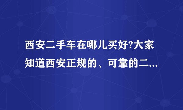 西安二手车在哪儿买好?大家知道西安正规的、可靠的二手车交易市场在哪儿？