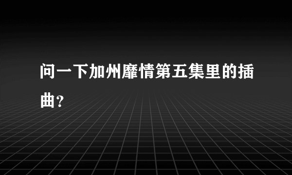 问一下加州靡情第五集里的插曲？