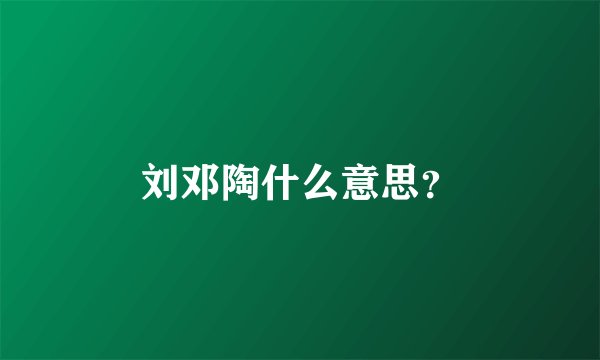 刘邓陶什么意思？