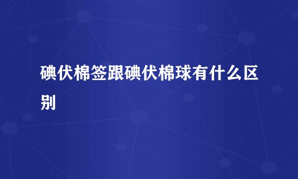 碘伏棉签跟碘伏棉球有什么区别