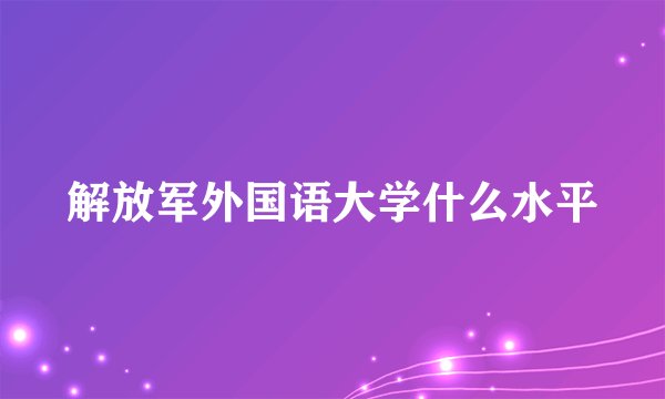 解放军外国语大学什么水平