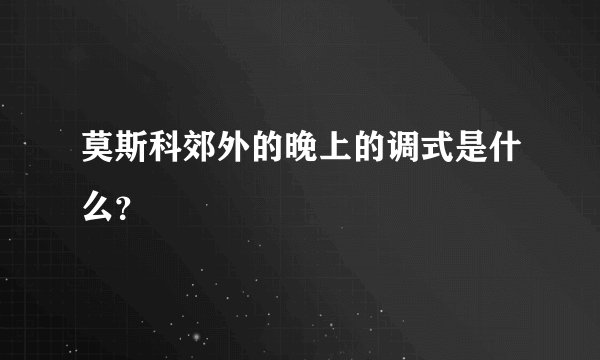 莫斯科郊外的晚上的调式是什么？