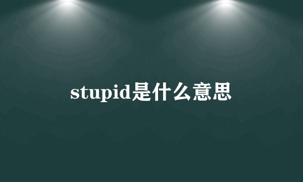 stupid是什么意思