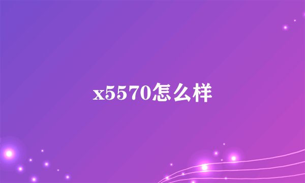 x5570怎么样