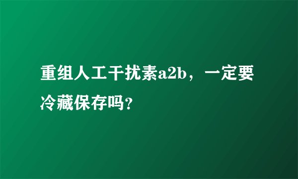 重组人工干扰素a2b，一定要冷藏保存吗？