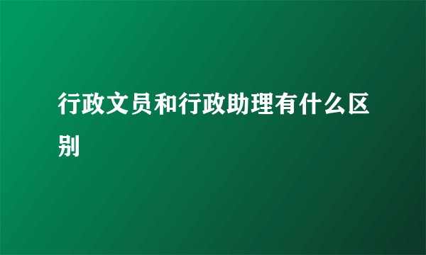 行政文员和行政助理有什么区别