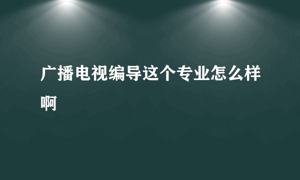 广播电视编导这个专业怎么样啊