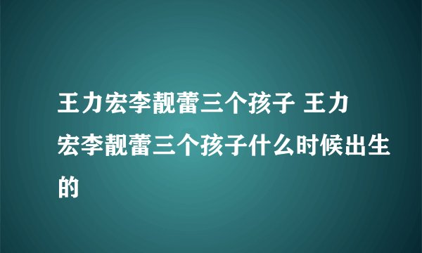 王力宏李靓蕾三个孩子 王力宏李靓蕾三个孩子什么时候出生的