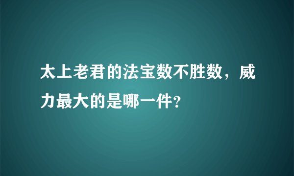 太上老君的法宝数不胜数，威力最大的是哪一件？