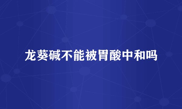 龙葵碱不能被胃酸中和吗