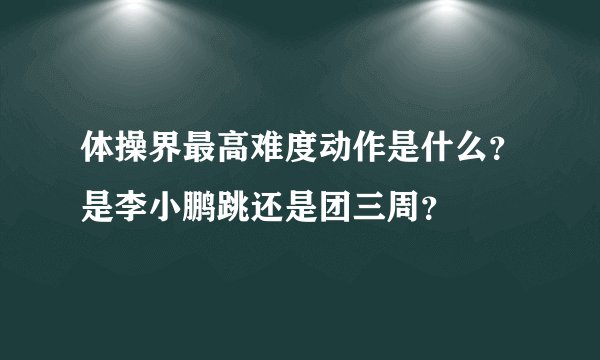 体操界最高难度动作是什么？是李小鹏跳还是团三周？