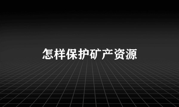 怎样保护矿产资源