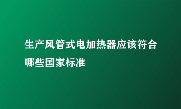 生产风管式电加热器应该符合哪些国家标准
