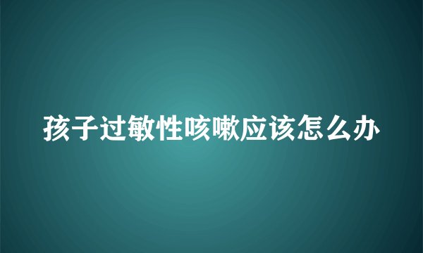 孩子过敏性咳嗽应该怎么办