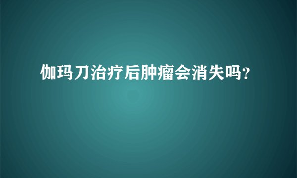 伽玛刀治疗后肿瘤会消失吗？