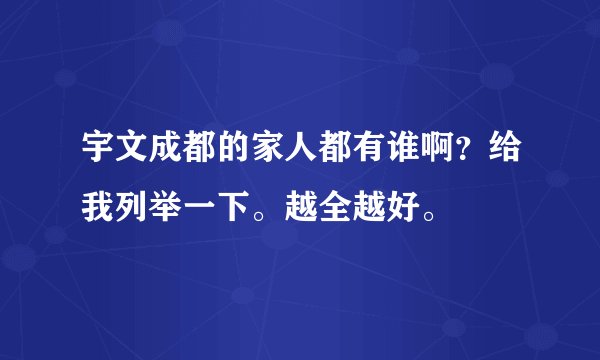 宇文成都的家人都有谁啊？给我列举一下。越全越好。