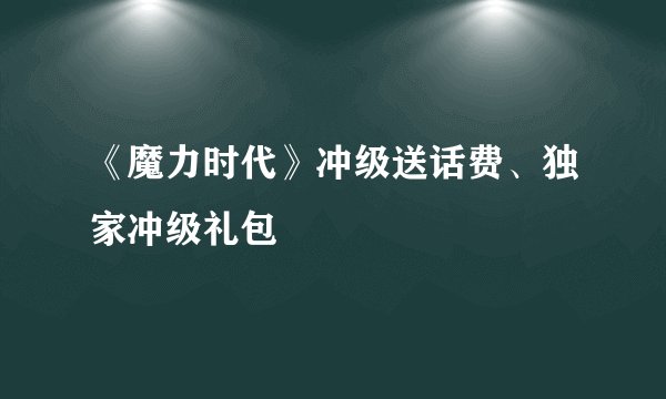 《魔力时代》冲级送话费、独家冲级礼包