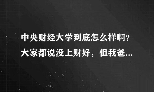 中央财经大学到底怎么样啊？大家都说没上财好，但我爸却让我今年考中财（我爸审计局的），到底怎么样啊
