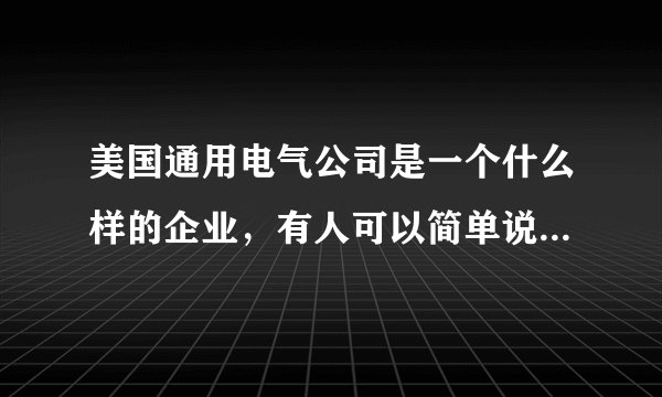 美国通用电气公司是一个什么样的企业，有人可以简单说一下吗？