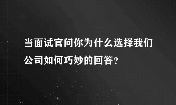 当面试官问你为什么选择我们公司如何巧妙的回答？