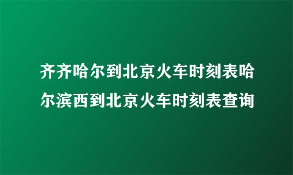 齐齐哈尔到北京火车时刻表哈尔滨西到北京火车时刻表查询