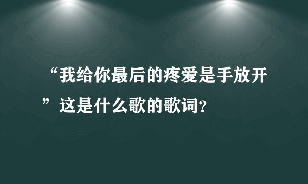 “我给你最后的疼爱是手放开”这是什么歌的歌词？