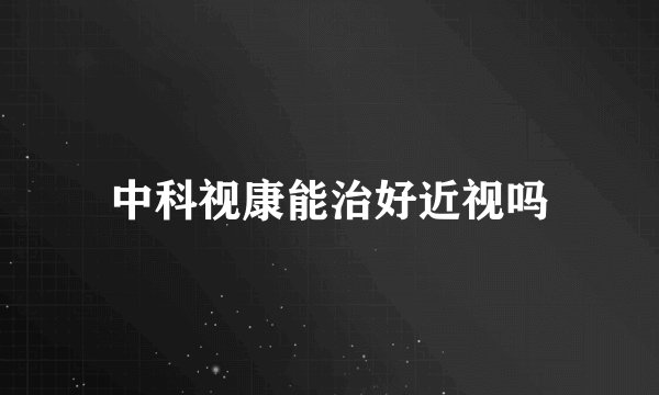 中科视康能治好近视吗