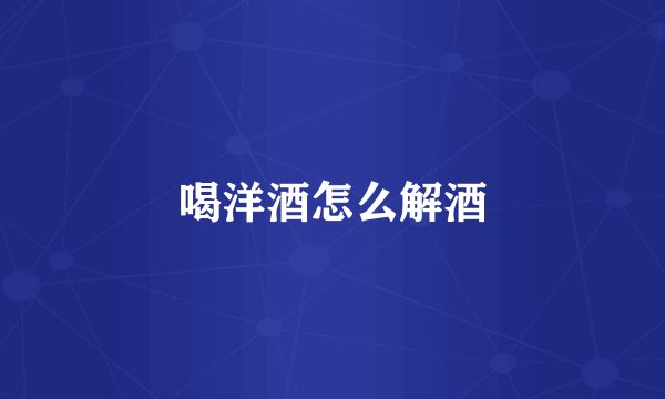 喝洋酒怎么解酒