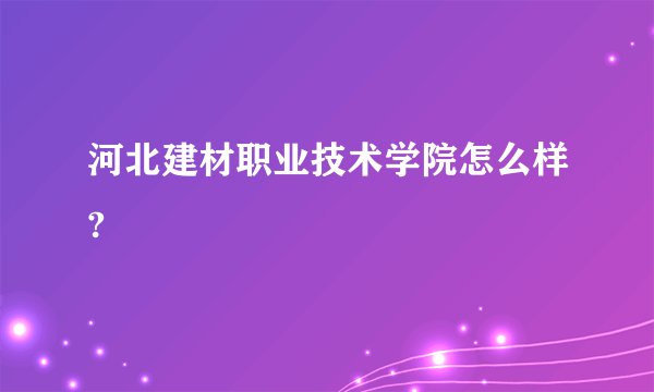 河北建材职业技术学院怎么样?