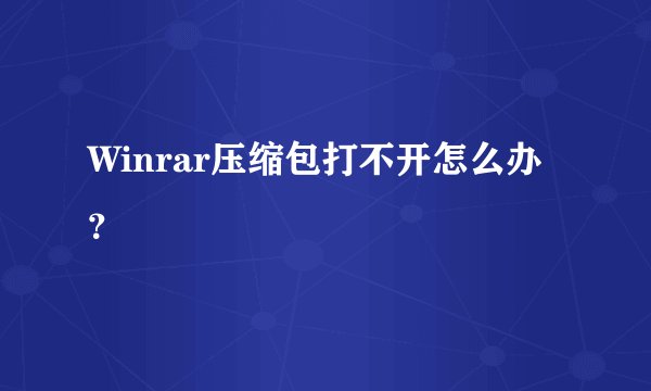 Winrar压缩包打不开怎么办？